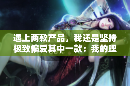遇上兩款產(chǎn)品，我還是堅持極致偏愛其中一款：我的理由