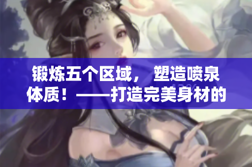 鍛煉五個區域， 塑造噴泉體質！——打造完美身材的終極指南