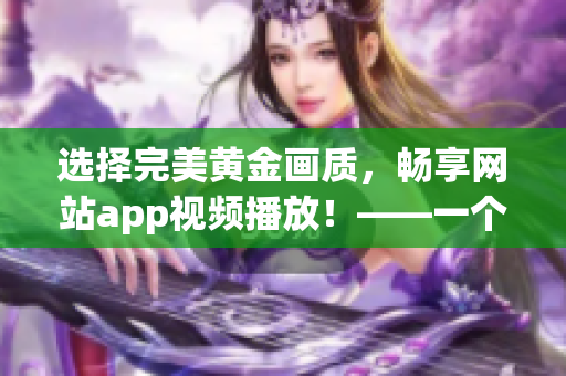 選擇完美黃金畫質，暢享網站app視頻播放！——一個編輯的建議