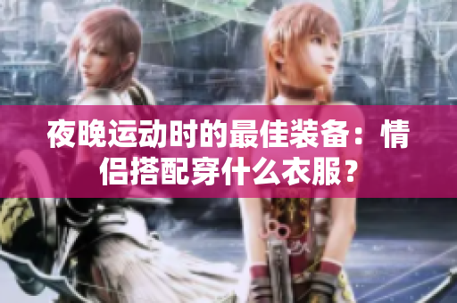 夜晚運動時的最佳裝備：情侶搭配穿什么衣服？