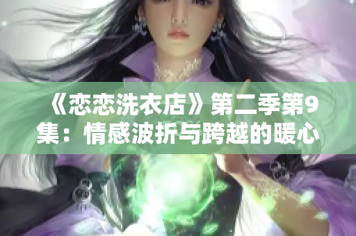 《戀戀洗衣店》第二季第9集：情感波折與跨越的暖心故事