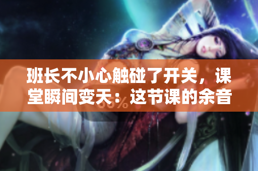 班長不小心觸碰了開關，課堂瞬間變天：這節課的余音仍在現場揮之不去！