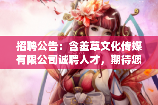 招聘公告：含羞草文化傳媒有限公司誠聘人才，期待您的加入！(1)