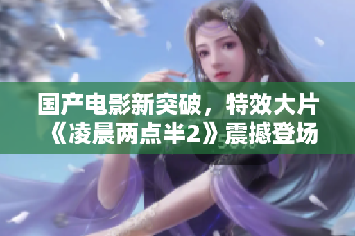 國產電影新突破，特效大片《凌晨兩點半2》震撼登場！
