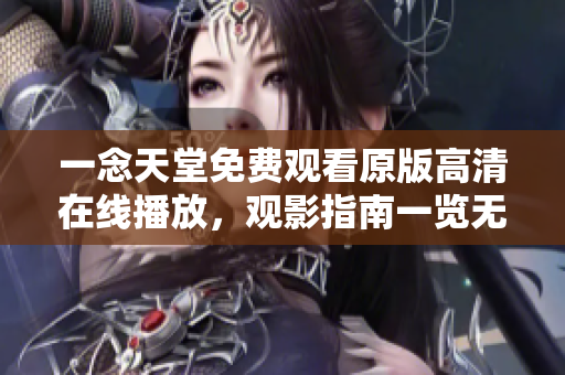一念天堂免費觀看原版高清在線播放，觀影指南一覽無遺