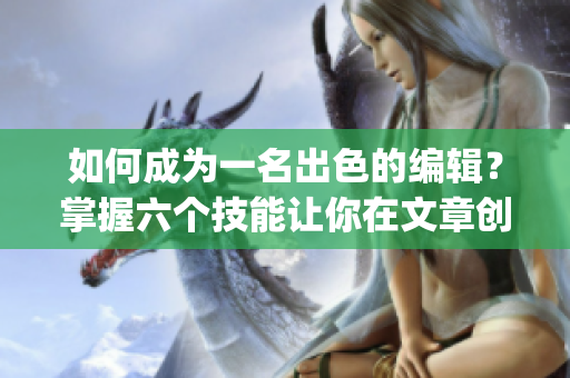 如何成為一名出色的編輯？掌握六個技能讓你在文章創(chuàng)作中游刃有余！(1)