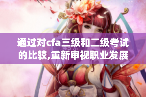 通過對cfa三級和二級考試的比較,重新審視職業(yè)發(fā)展的路徑(1)