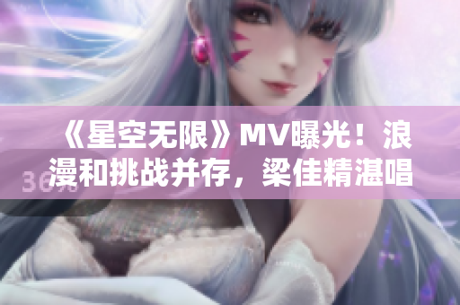 《星空無限》MV曝光！浪漫和挑戰并存，梁佳精湛唱功驚艷聽眾！