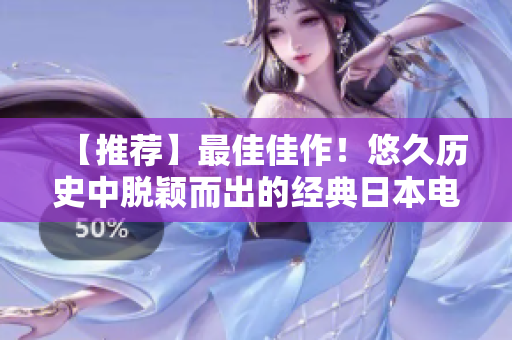 【推薦】最佳佳作！悠久歷史中脫穎而出的經(jīng)典日本電影，只在這里免費觀看！