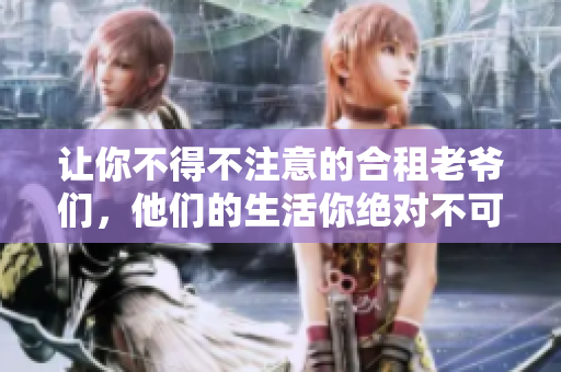 讓你不得不注意的合租老爺們，他們的生活你絕對不可忽視
