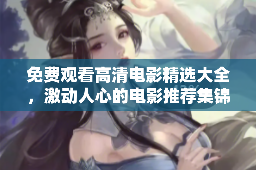 免費(fèi)觀看高清電影精選大全，激動(dòng)人心的電影推薦集錦
