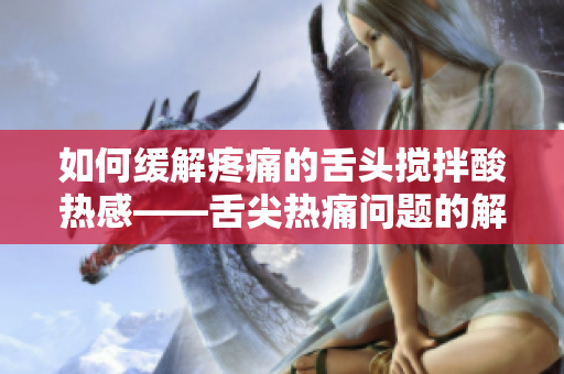 如何緩解疼痛的舌頭攪拌酸熱感——舌尖熱痛問題的解決之道