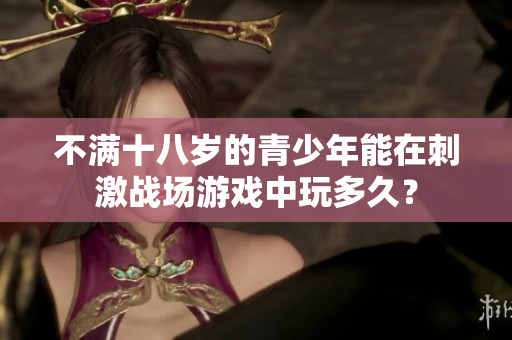 不滿十八歲的青少年能在刺激戰場游戲中玩多久？