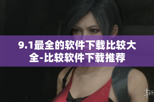 9.1最全的軟件下載比較大全-比較軟件下載推薦