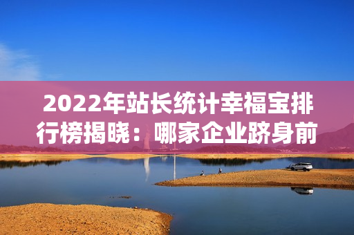 2022年站長統(tǒng)計(jì)幸福寶排行榜揭曉：哪家企業(yè)躋身前列？