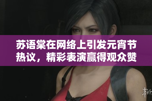 蘇語棠在網絡上引發元宵節熱議，精彩表演贏得觀眾贊譽