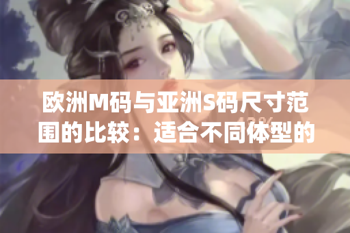 歐洲M碼與亞洲S碼尺寸范圍的比較：適合不同體型的服裝尺寸對照(1)