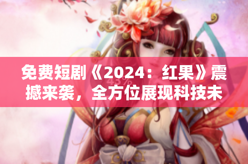 免費短劇《2024：紅果》震撼來襲，全方位展現科技未來！