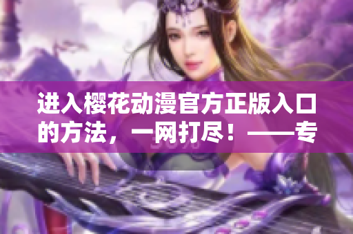 進入櫻花動漫官方正版入口的方法，一網打盡！——專業編輯分享