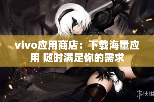 vivo應用商店：下載海量應用 隨時滿足你的需求