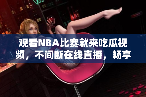 觀看NBA比賽就來吃瓜視頻，不間斷在線直播，暢享熱血精彩！