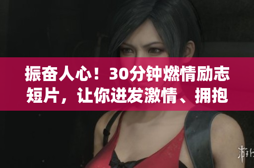振奮人心！30分鐘燃情勵志短片，讓你迸發激情、擁抱希望、敢于夢想。(1)