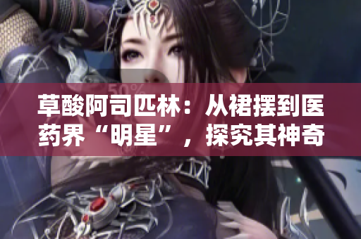 草酸阿司匹林：從裙擺到醫藥界“明星”，探究其神奇之處