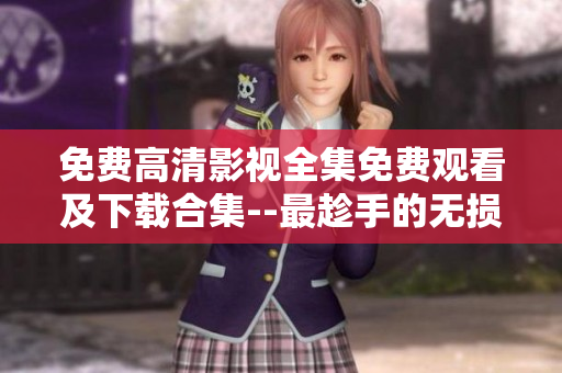 免費高清影視全集免費觀看及下載合集--最趁手的無損高清片源