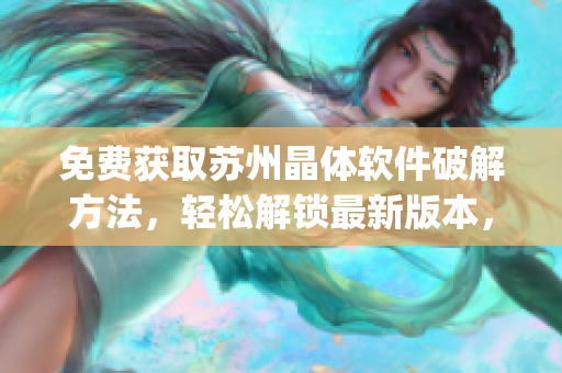免費獲取蘇州晶體軟件破解方法，輕松解鎖最新版本，無需付費！(1)