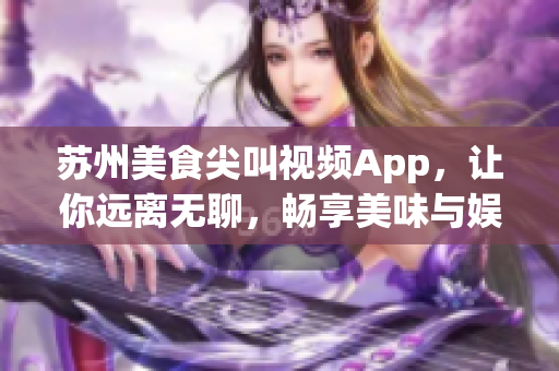 蘇州美食尖叫視頻App，讓你遠離無聊，暢享美味與娛樂(1)