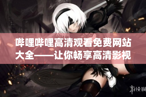 嗶哩嗶哩高清觀看免費(fèi)網(wǎng)站大全——讓你暢享高清影視盛宴(1)