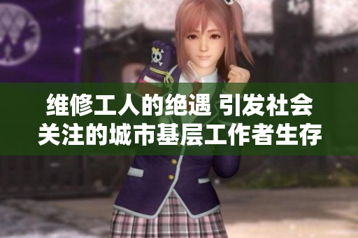 維修工人的絕遇 引發(fā)社會關(guān)注的城市基層工作者生存困境