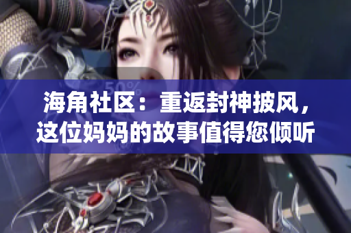 海角社區(qū)：重返封神披風(fēng)，這位媽媽的故事值得您傾聽(1)
