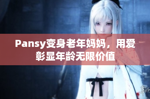Pansy變身老年媽媽，用愛彰顯年齡無限價值