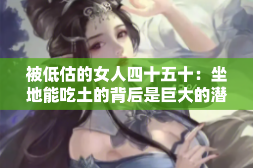 被低估的女人四十五十：坐地能吃土的背后是巨大的潛力和成就！