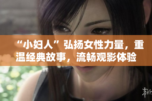 “小婦人”弘揚(yáng)女性力量，重溫經(jīng)典故事，流暢觀影體驗免費(fèi)分享
