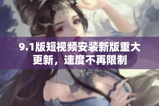 9.1版短視頻安裝新版重大更新，速度不再限制