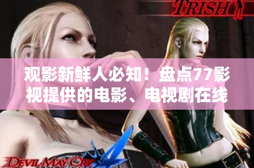 觀影新鮮人必知！盤點(diǎn)77影視提供的電影、電視劇在線觀影體驗