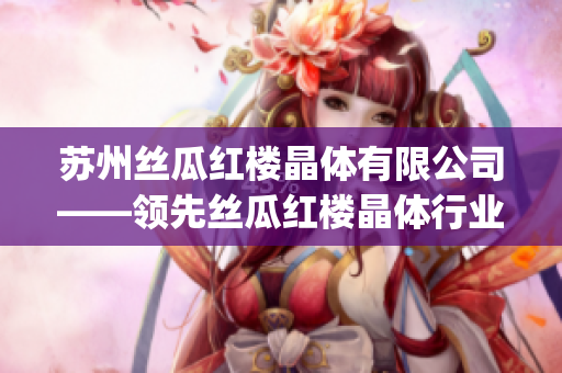 蘇州絲瓜紅樓晶體有限公司——領先絲瓜紅樓晶體行業的重要企業(1)