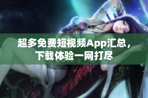 超多免費短視頻App匯總，下載體驗一網打盡