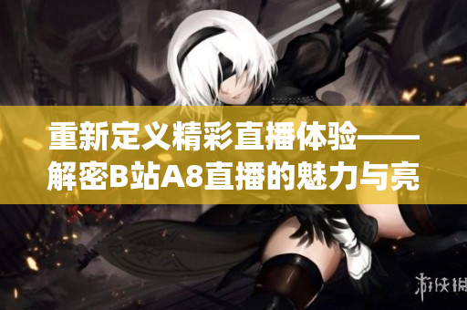 重新定義精彩直播體驗——解密B站A8直播的魅力與亮點(1)