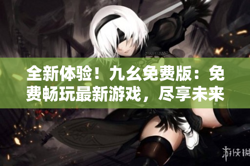全新體驗！九幺免費版：免費暢玩最新游戲，盡享未來科技樂趣