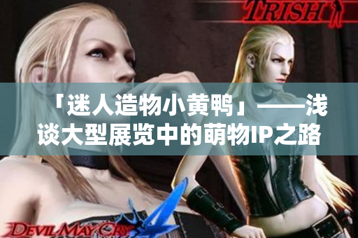 「迷人造物小黃鴨」——淺談大型展覽中的萌物IP之路