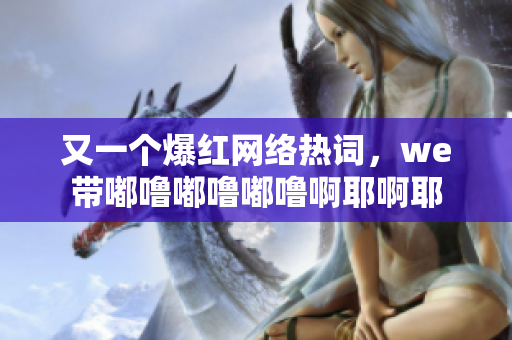 又一個爆紅網絡熱詞，we帶嘟嚕嘟嚕嘟嚕啊耶啊耶