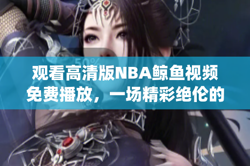觀看高清版NBA鯨魚視頻免費播放，一場精彩絕倫的體育盛宴(1)