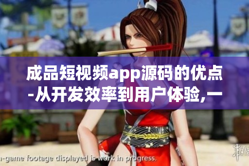 成品短視頻app源碼的優點-從開發效率到用戶體驗,一網打盡(1)