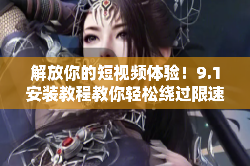 解放你的短視頻體驗(yàn)！9.1安裝教程教你輕松繞過限速