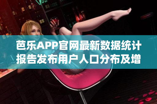 芭樂APP官網最新數據統計報告發布用戶人口分布及增長趨勢(1)