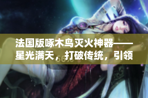 法國(guó)版啄木鳥滅火神器——星光滿天，打破傳統(tǒng)，引領(lǐng)滅火新潮流