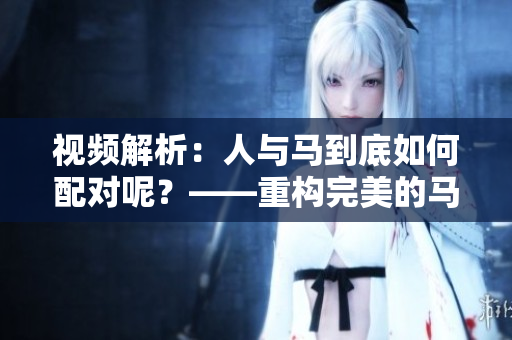 視頻解析：人與馬到底如何配對呢？——重構完美的馬背體驗